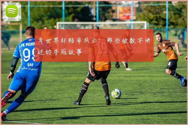 年世界杯赔率风云：那些被数字讲述的夺冠故事