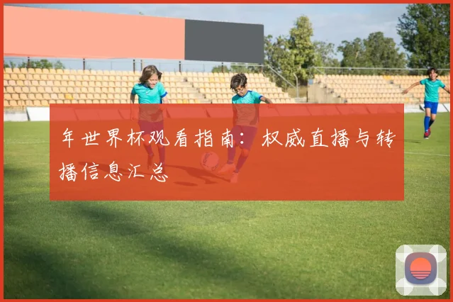 年世界杯观看指南：权威直播与转播信息汇总