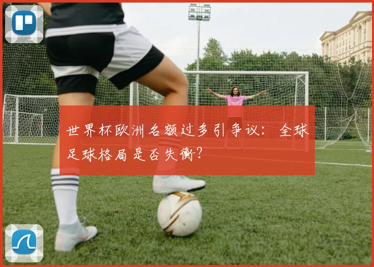 世界杯欧洲名额过多引争议：全球足球格局是否失衡？