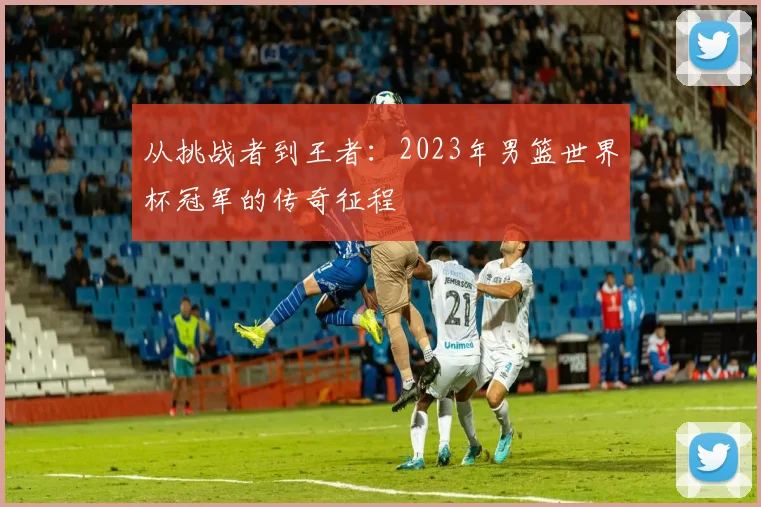 从挑战者到王者：2023年男篮世界杯冠军的传奇征程