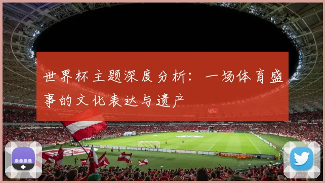 世界杯主题深度分析：一场体育盛事的文化表达与遗产