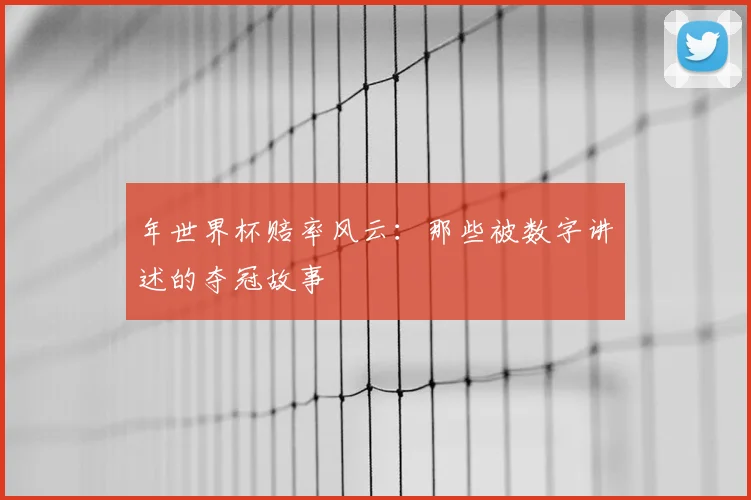 年世界杯赔率风云：那些被数字讲述的夺冠故事
