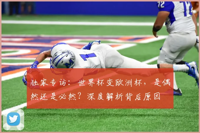 独家专访：世界杯变欧洲杯，是偶然还是必然？深度解析背后原因