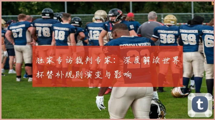 独家专访裁判专家:深度解读世界杯替补规则演变与影响