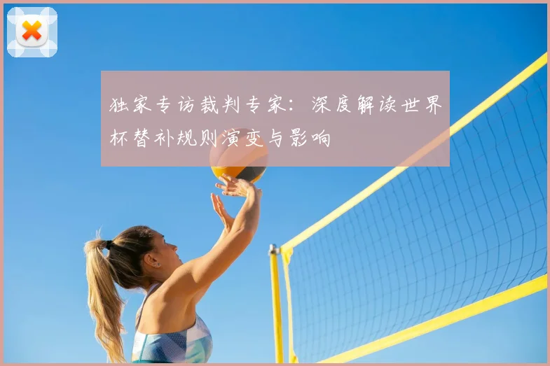 独家专访裁判专家：深度解读世界杯替补规则演变与影响