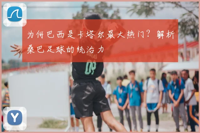 为何巴西是卡塔尔最大热门?解析桑巴足球的统治力
