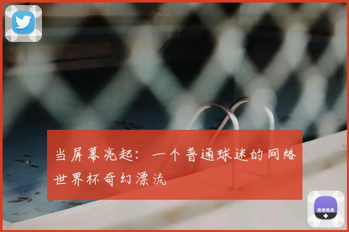 当屏幕亮起:一个普通球迷的网络世界杯奇幻漂流