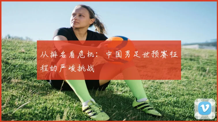 从排名看危机：中国男足世预赛征程的严峻挑战