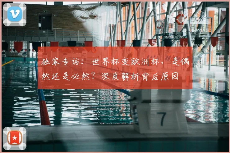 独家专访：世界杯变欧洲杯，是偶然还是必然？深度解析背后原因