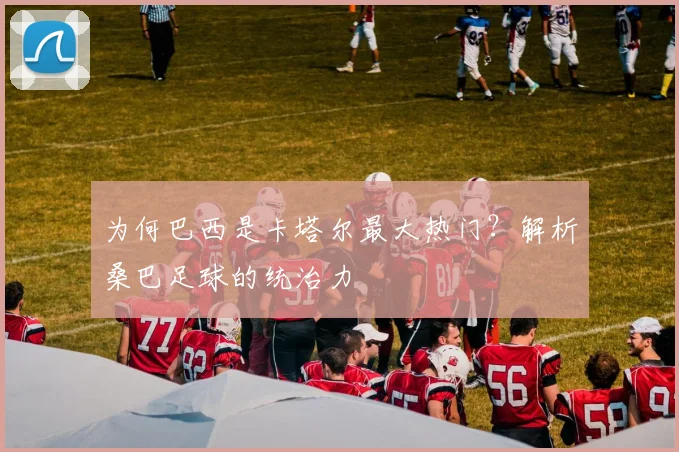 为何巴西是卡塔尔最大热门?解析桑巴足球的统治力