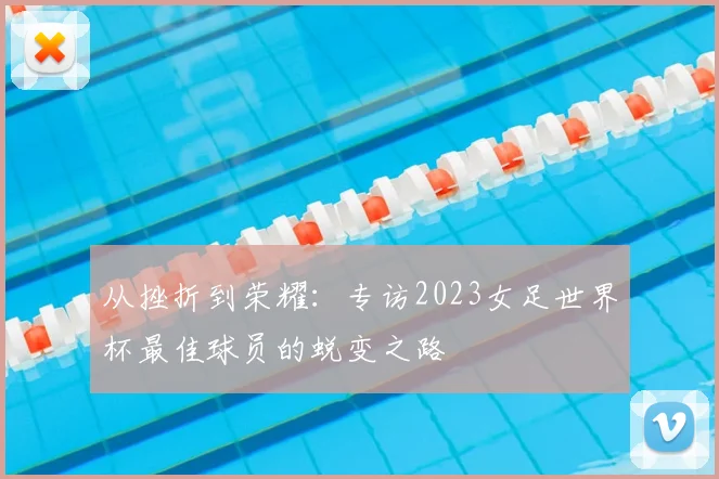 从挫折到荣耀：专访2023女足世界杯最佳球员的蜕变之路