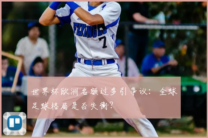 世界杯欧洲名额过多引争议：全球足球格局是否失衡？