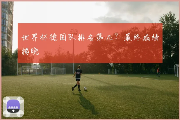 世界杯德国队排名第几?最终成绩揭晓