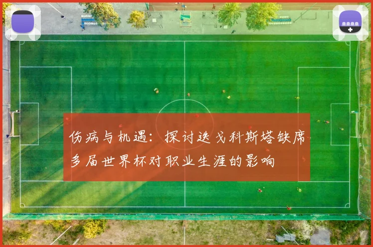 伤病与机遇:探讨迭戈科斯塔缺席多届世界杯对职业生涯的影响
