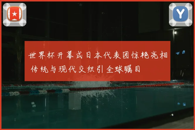 世界杯开幕式日本代表团惊艳亮相 传统与现代交织引全球瞩目