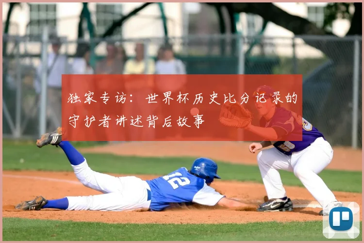 独家专访：世界杯历史比分记录的守护者讲述背后故事