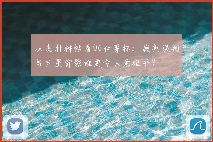 从虎扑神帖看06世界杯:裁判误判与巨星背影谁更令人意难平?