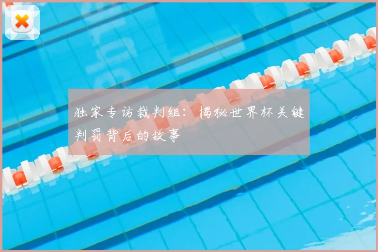 独家专访裁判组:揭秘世界杯关键判罚背后的故事