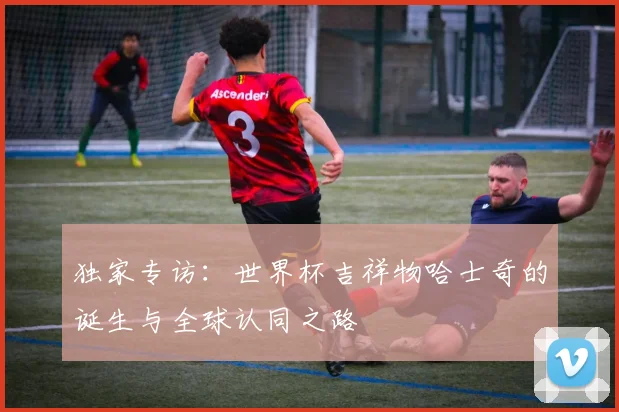独家专访：世界杯吉祥物哈士奇的诞生与全球认同之路