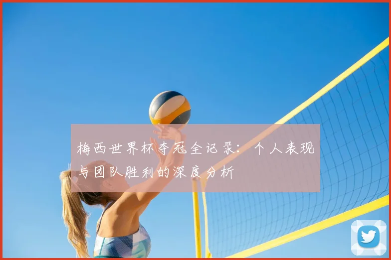 梅西世界杯夺冠全记录：个人表现与团队胜利的深度分析