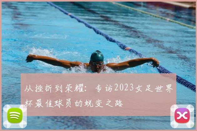 从挫折到荣耀：专访2023女足世界杯最佳球员的蜕变之路