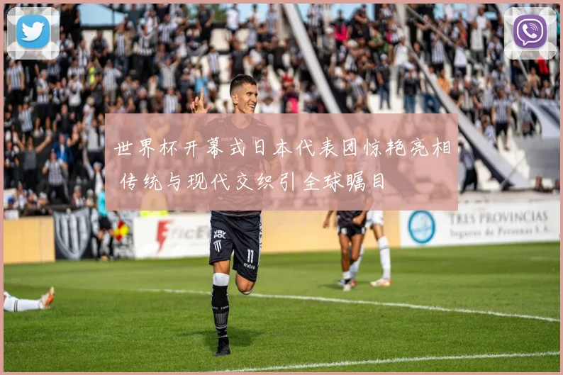 世界杯开幕式日本代表团惊艳亮相 传统与现代交织引全球瞩目