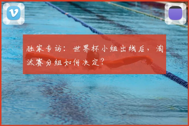 独家专访：世界杯小组出线后，淘汰赛分组如何决定？