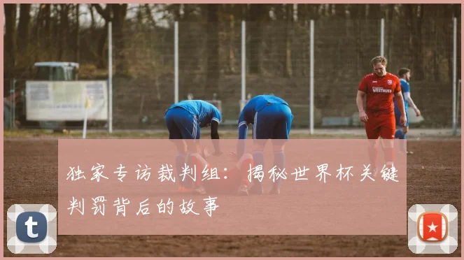 独家专访裁判组:揭秘世界杯关键判罚背后的故事